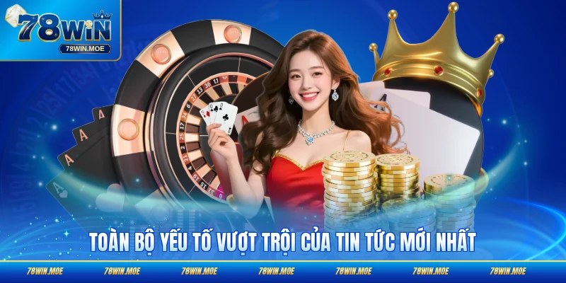Toàn bộ yếu tố vượt trội của tin tức mới nhất